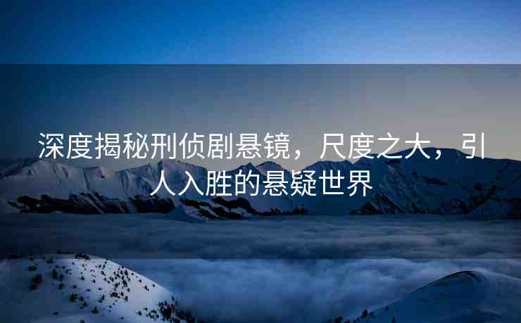 深度揭秘刑偵劇懸鏡，尺度之大，引人入勝的懸疑世界