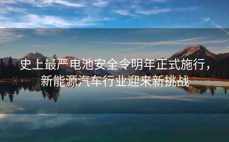 史上最嚴電池安全令明年正式施行，新能源汽車行業(yè)迎來新挑戰(zhàn)