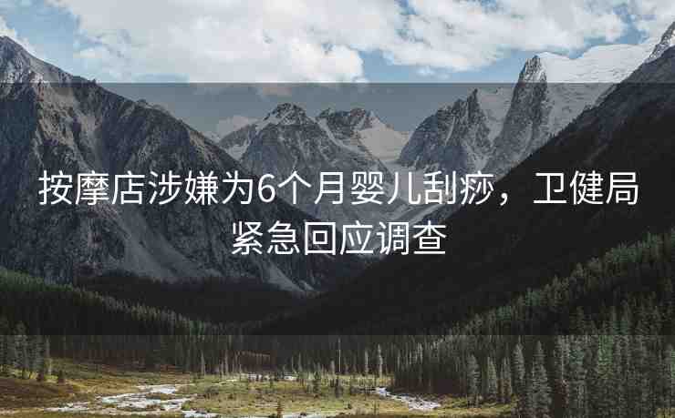 按摩店涉嫌為6個月嬰兒刮痧，衛(wèi)健局緊急回應調查