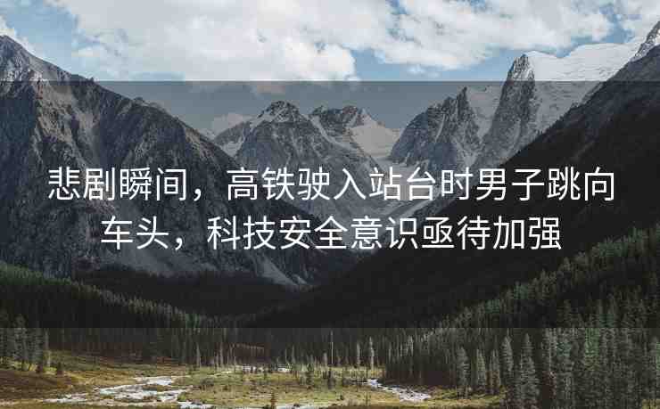 悲劇瞬間，高鐵駛?cè)胝九_時(shí)男子跳向車頭，科技安全意識亟待加強(qiáng)