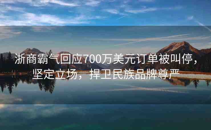 浙商霸氣回應(yīng)700萬(wàn)美元訂單被叫停，堅(jiān)定立場(chǎng)，捍衛(wèi)民族品牌尊嚴(yán)