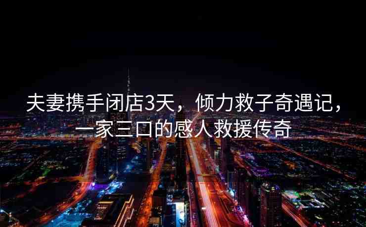 夫妻攜手閉店3天，傾力救子奇遇記，一家三口的感人救援傳奇