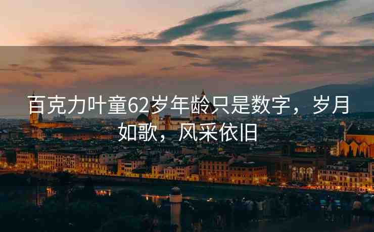 百克力葉童62歲年齡只是數(shù)字，歲月如歌，風采依舊