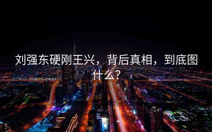 劉強(qiáng)東硬剛王興，背后真相，到底圖什么？