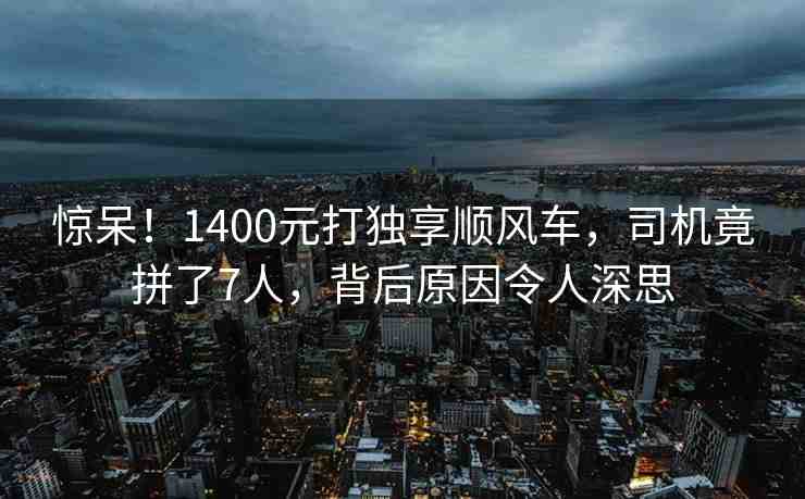 驚呆！1400元打獨(dú)享順風(fēng)車，司機(jī)竟拼了7人，背后原因令人深思