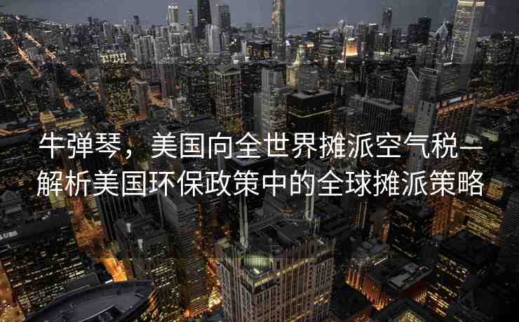 牛彈琴，美國(guó)向全世界攤派空氣稅—解析美國(guó)環(huán)保政策中的全球攤派策略