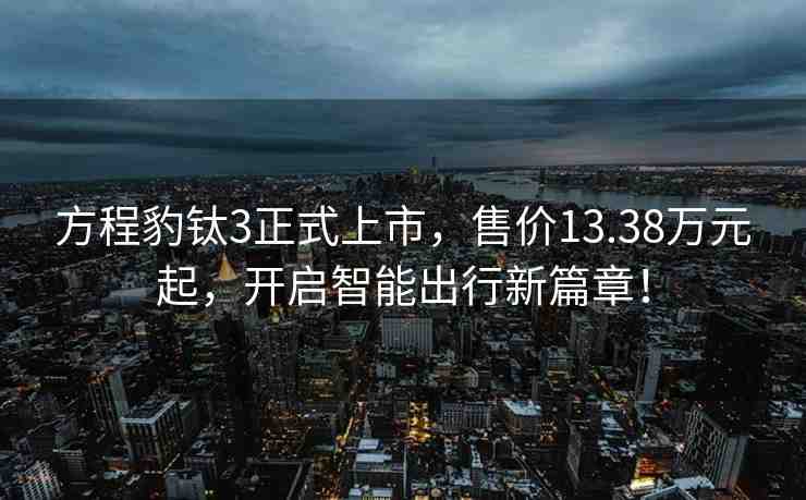 方程豹鈦3正式上市，售價13.38萬元起，開啟智能出行新篇章！