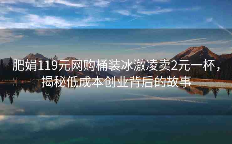 肥娟119元網(wǎng)購(gòu)?fù)把b冰激凌賣2元一杯，揭秘低成本創(chuàng)業(yè)背后的故事