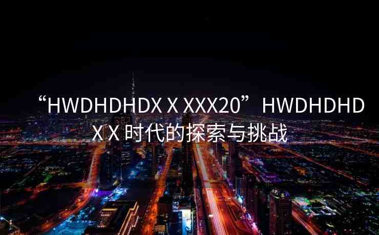 “HWDHDHDXⅩXXX20”HWDHDHDXⅩ時(shí)代的探索與挑戰(zhàn)