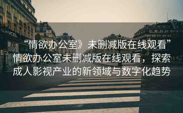 “情欲辦公室》未刪減版在線觀看”情欲辦公室未刪減版在線觀看，探索成人影視產(chǎn)業(yè)的新領(lǐng)域與數(shù)字化趨勢(shì)