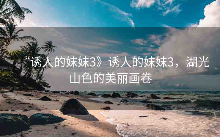 “誘人的妺妺3》誘人的妺妺3，湖光山色的美麗畫卷