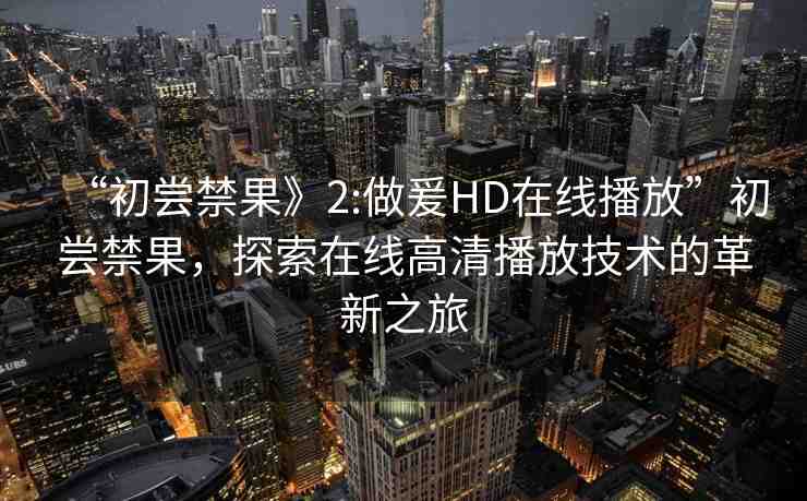 “初嘗禁果》2:做爰HD在線播放”初嘗禁果，探索在線高清播放技術(shù)的革新之旅
