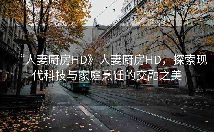 “人妻廚房HD》人妻廚房HD，探索現(xiàn)代科技與家庭烹飪的交融之美