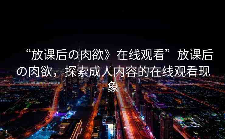 “放課后の肉欲》在線觀看”放課后の肉欲，探索成人內(nèi)容的在線觀看現(xiàn)象