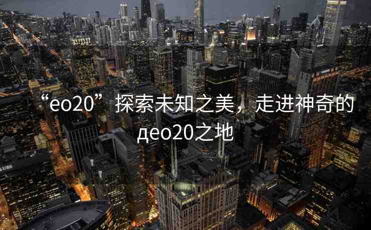 “eo20”探索未知之美，走進神奇的дeo20之地