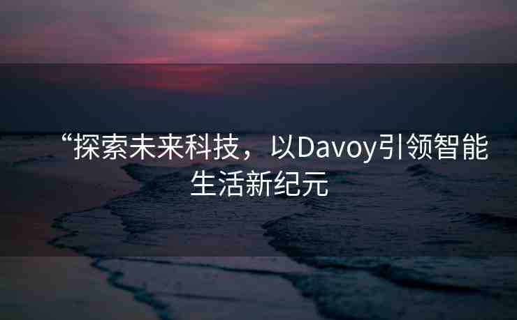 “探索未來(lái)科技，以Davoy引領(lǐng)智能生活新紀(jì)元
