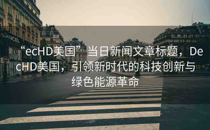 “ecHD美國(guó)”當(dāng)日新聞文章標(biāo)題，DecHD美國(guó)，引領(lǐng)新時(shí)代的科技創(chuàng)新與綠色能源革命