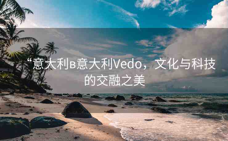 “意大利в意大利Vedo，文化與科技的交融之美