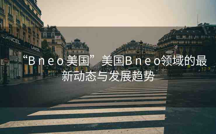 “B n e o 美國”美國B n e o領(lǐng)域的最新動態(tài)與發(fā)展趨勢