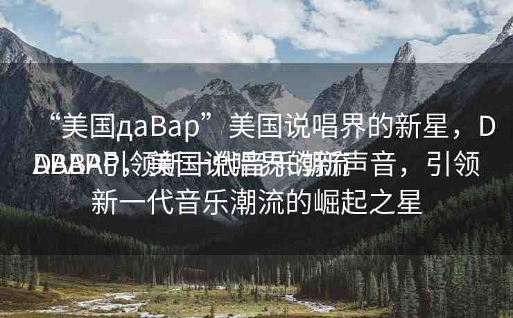 “美國дaBap”美國說唱界的新星，DABAP引領新一代音樂潮流
DABAP，美國說唱界的新聲音，引領新一代音樂潮流的崛起之星