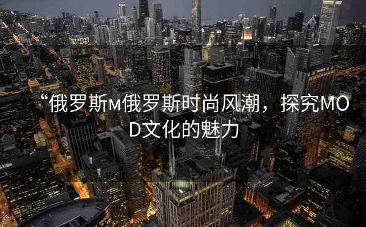 “俄羅斯м俄羅斯時尚風(fēng)潮，探究MOD文化的魅力