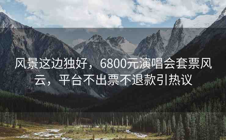 風景這邊獨好，6800元演唱會套票風云，平臺不出票不退款引熱議