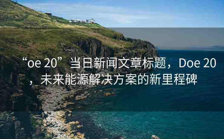 “oe 20”當(dāng)日新聞文章標(biāo)題，Doe 20，未來能源解決方案的新里程碑