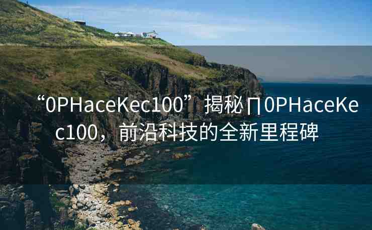 “0PHaceKec100”揭秘∏0PHaceKec100，前沿科技的全新里程碑