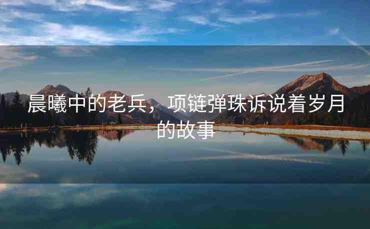 晨曦中的老兵，項(xiàng)鏈彈珠訴說著歲月的故事