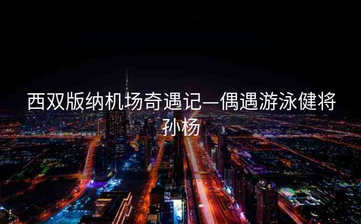 西雙版納機(jī)場(chǎng)奇遇記—偶遇游泳健將孫楊