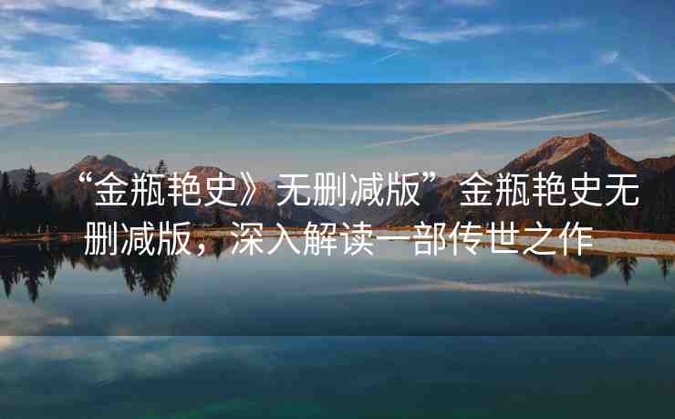 “金瓶艷史》無刪減版”金瓶艷史無刪減版，深入解讀一部傳世之作