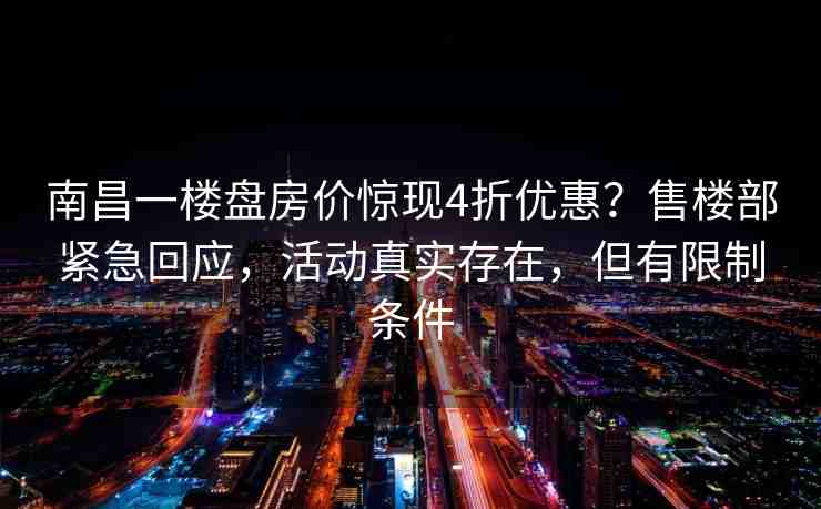 南昌一樓盤房?jī)r(jià)驚現(xiàn)4折優(yōu)惠？售樓部緊急回應(yīng)，活動(dòng)真實(shí)存在，但有限制條件