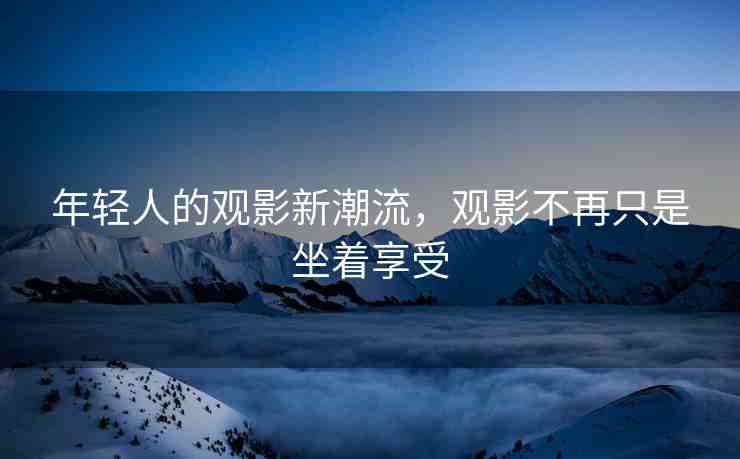 年輕人的觀影新潮流，觀影不再只是坐著享受