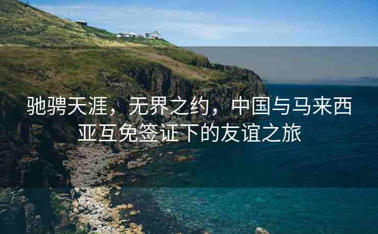 馳騁天涯，無界之約，中國與馬來西亞互免簽證下的友誼之旅