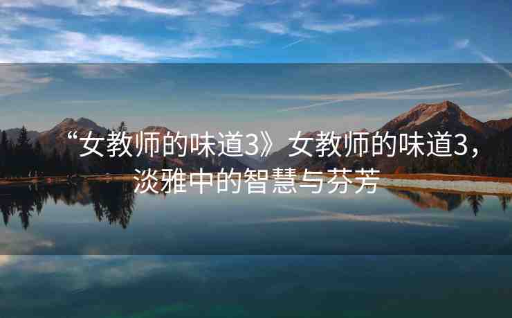 “女教師的味道3》女教師的味道3，淡雅中的智慧與芬芳