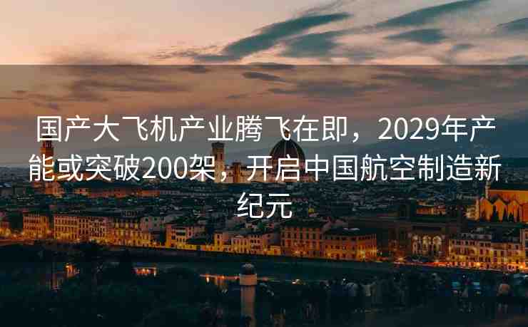國產(chǎn)大飛機(jī)產(chǎn)業(yè)騰飛在即，2029年產(chǎn)能或突破200架，開啟中國航空制造新紀(jì)元