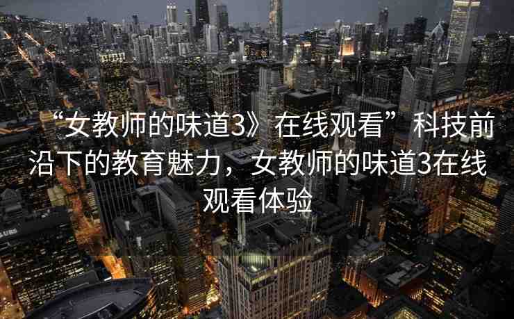 “女教師的味道3》在線觀看”科技前沿下的教育魅力，女教師的味道3在線觀看體驗