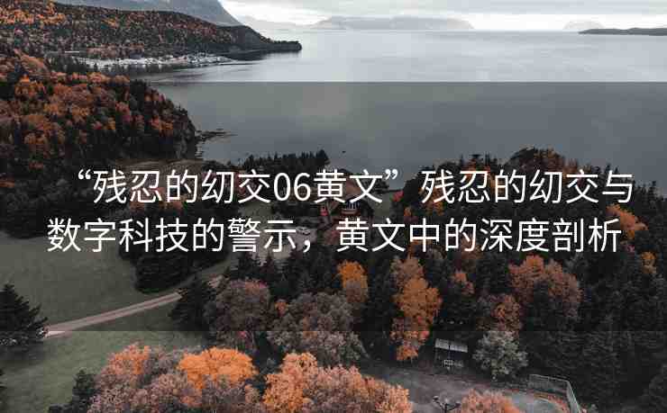 “殘忍的?交06黃文”殘忍的?交與數(shù)字科技的警示，黃文中的深度剖析