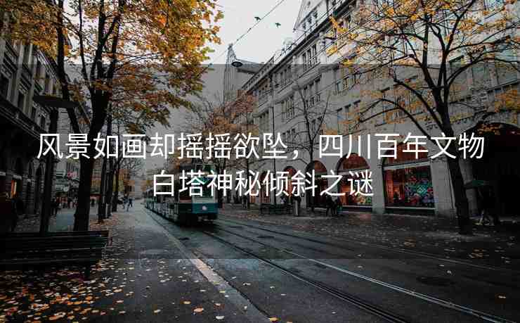風(fēng)景如畫卻搖搖欲墜，四川百年文物白塔神秘傾斜之謎