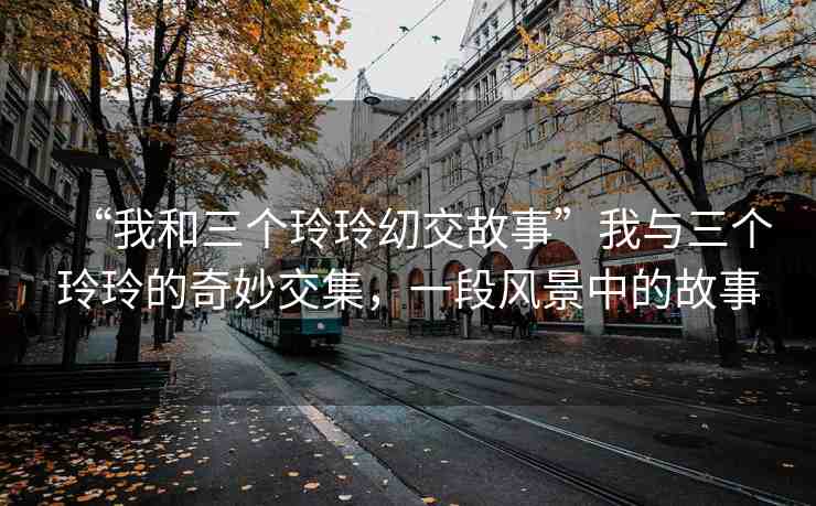 “我和三個玲玲?交故事”我與三個玲玲的奇妙交集，一段風景中的故事