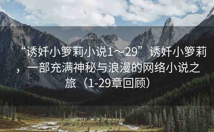 “誘奷小籮莉小說(shuō)1～29”誘奷小籮莉，一部充滿神秘與浪漫的網(wǎng)絡(luò)小說(shuō)之旅（1-29章回顧）