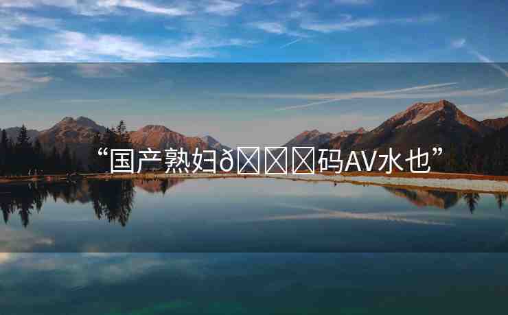 “國產(chǎn)熟婦??碼AV水也”