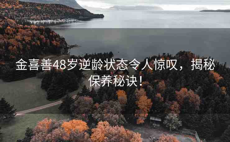 金喜善48歲逆齡狀態(tài)令人驚嘆，揭秘保養(yǎng)秘訣！