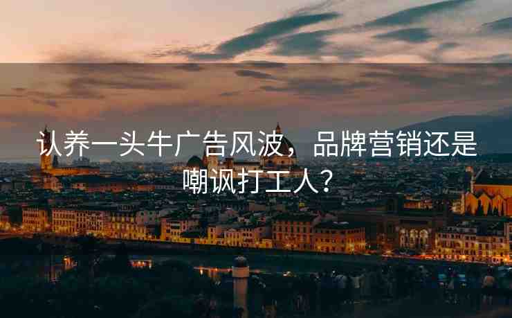 認養(yǎng)一頭牛廣告風波，品牌營銷還是嘲諷打工人？