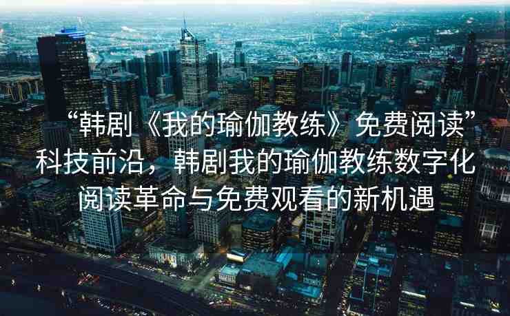 “韓劇《我的瑜伽教練》免費(fèi)閱讀”科技前沿，韓劇我的瑜伽教練數(shù)字化閱讀革命與免費(fèi)觀看的新機(jī)遇