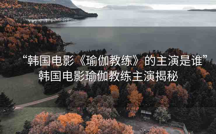 “韓國電影《瑜伽教練》的主演是誰”韓國電影瑜伽教練主演揭秘