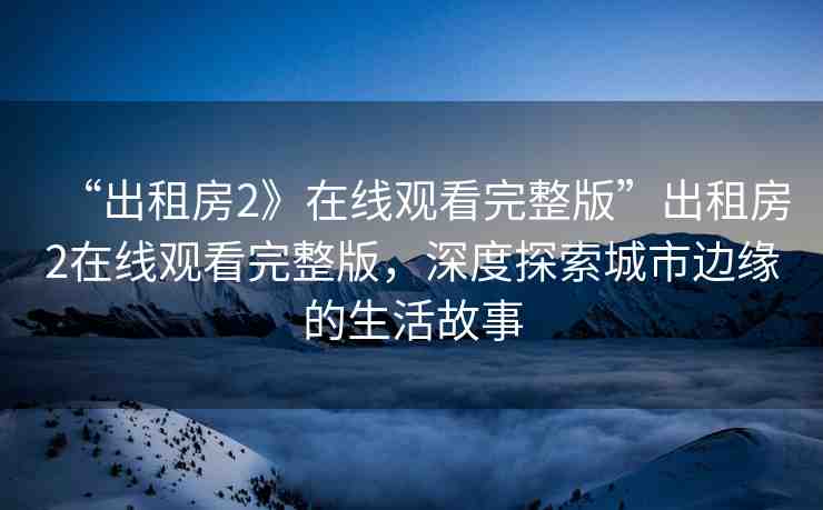 “出租房2》在線觀看完整版”出租房2在線觀看完整版，深度探索城市邊緣的生活故事