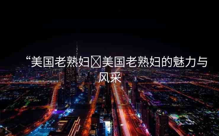 “美國(guó)老熟婦?美國(guó)老熟婦的魅力與風(fēng)采