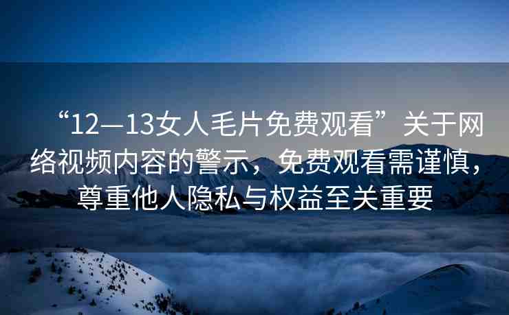 “12—13女人毛片免費觀看”關(guān)于網(wǎng)絡視頻內(nèi)容的警示，免費觀看需謹慎，尊重他人隱私與權(quán)益至關(guān)重要