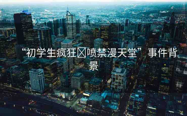 “初學(xué)生瘋狂?噴禁漫天堂”事件背景